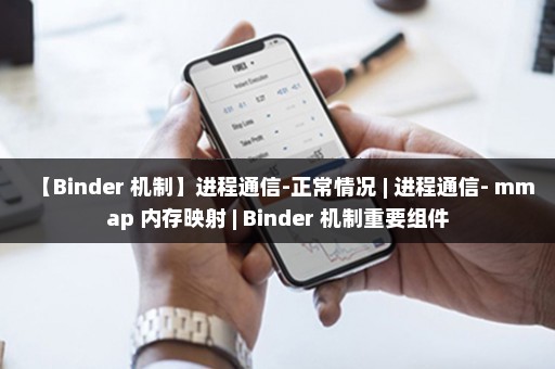【Binder 机制】进程通信-正常情况 | 进程通信- mmap 内存映射 | Binder 机制重要组件