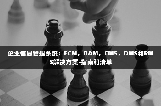 企业信息管理系统：ECM，DAM，CMS，DMS和RMS解决方案-指南和清单
