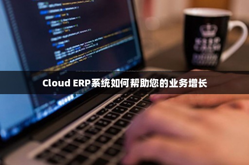 Cloud ERP系统如何帮助您的业务增长