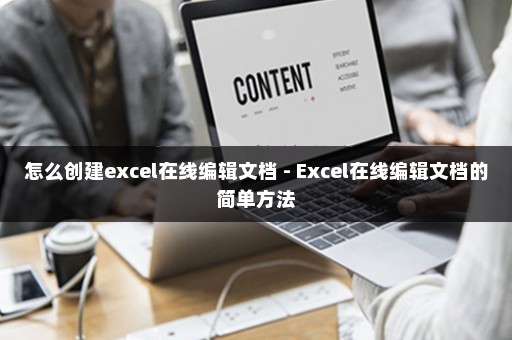 怎么创建excel在线编辑文档 - Excel在线编辑文档的简单方法