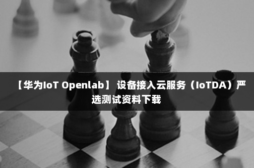 【华为IoT Openlab】 设备接入云服务（IoTDA）严选测试资料下载