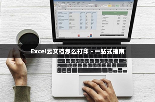Excel云文档怎么打印 - 一站式指南