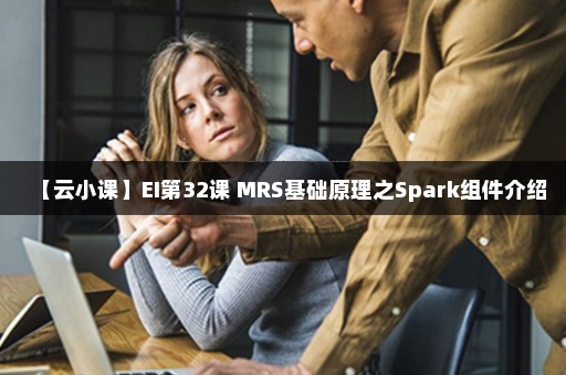 【云小课】EI第32课 MRS基础原理之Spark组件介绍