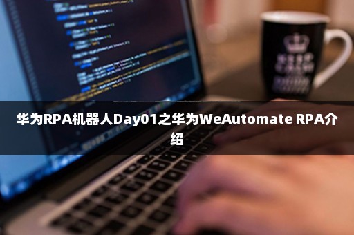 华为RPA机器人Day01之华为WeAutomate RPA介绍