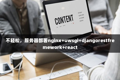 不轻松，服务器部署nginx+uwsgi+djangorestfremework+react