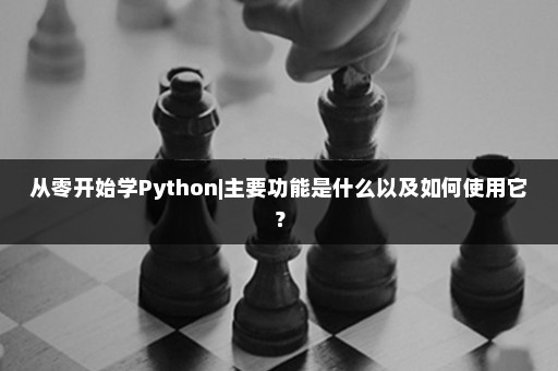 从零开始学Python|主要功能是什么以及如何使用它？