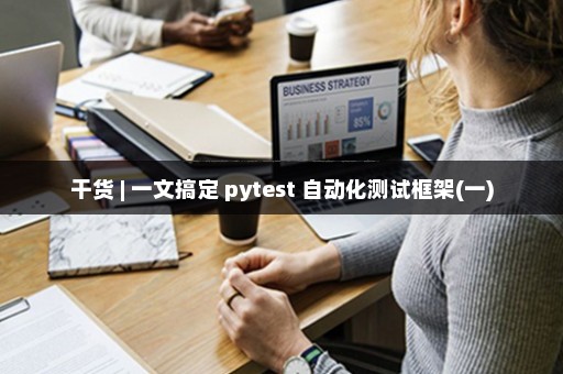 干货 | 一文搞定 pytest 自动化测试框架(一)