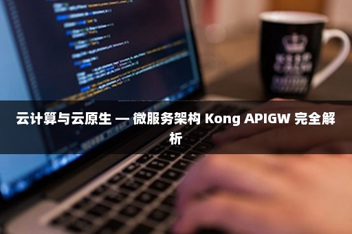云计算与云原生 — 微服务架构 Kong APIGW 完全解析