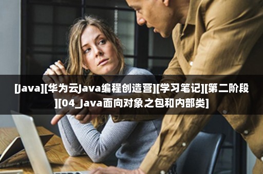 [Java][华为云Java编程创造营][学习笔记][第二阶段][04_Java面向对象之包和内部类]