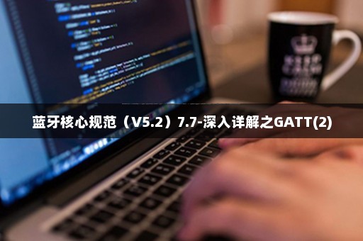 蓝牙核心规范（V5.2）7.7-深入详解之GATT(2)