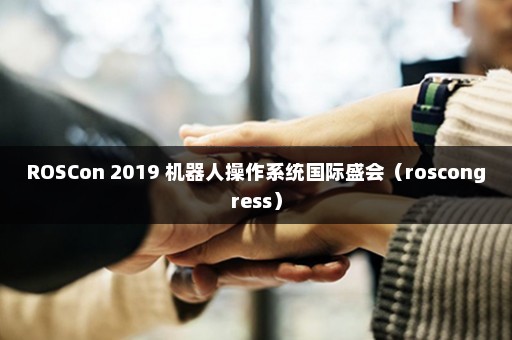 ROSCon 2019 机器人操作系统国际盛会（roscongress）