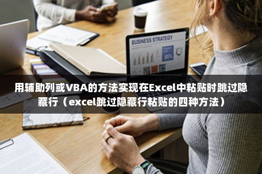 用辅助列或VBA的方法实现在Excel中粘贴时跳过隐藏行（excel跳过隐藏行粘贴的四种方法）