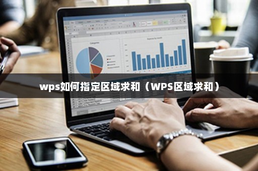 wps如何指定区域求和（WPS区域求和）