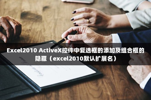 Excel2010 ActiveX控件中复选框的添加及组合框的隐藏（excel2010默认扩展名）