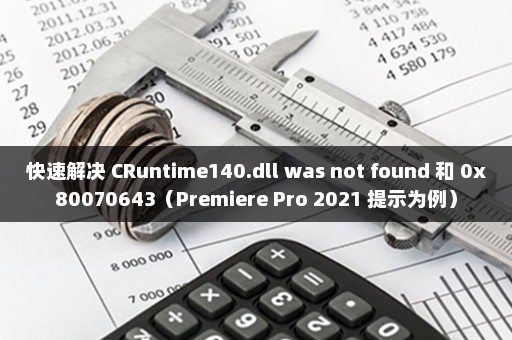 快速解决 CRuntime140.dll was not found 和 0x80070643（Premiere Pro 2021 提示为例）