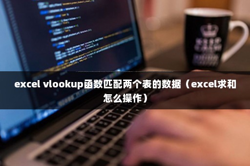 excel vlookup函数匹配两个表的数据（excel求和怎么操作）