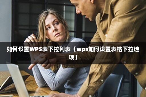 如何设置WPS表下拉列表（wps如何设置表格下拉选项）