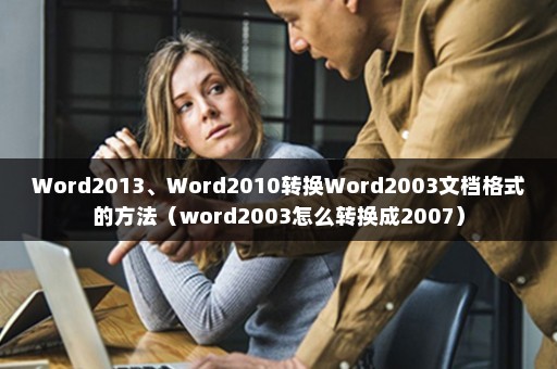 Word2013、Word2010转换Word2003文档格式的方法（word2003怎么转换成2007）