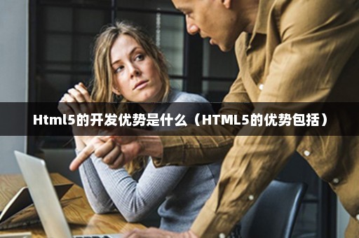 Html5的开发优势是什么（HTML5的优势包括）