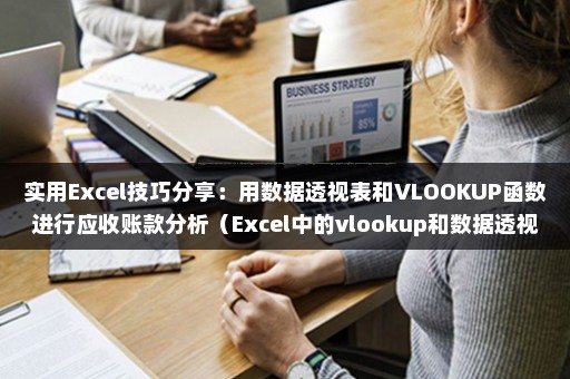 实用Excel技巧分享：用数据透视表和VLOOKUP函数进行应收账款分析（Excel中的vlookup和数据透视）