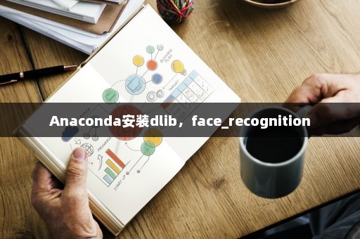 Anaconda安装dlib，face_recognition
