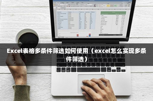 Excel表格多条件筛选如何使用（excel怎么实现多条件筛选）