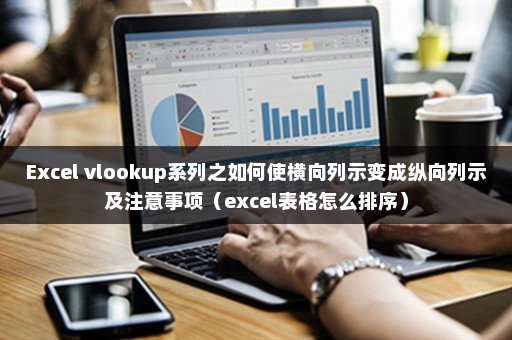 Excel vlookup系列之如何使横向列示变成纵向列示及注意事项（excel表格怎么排序）