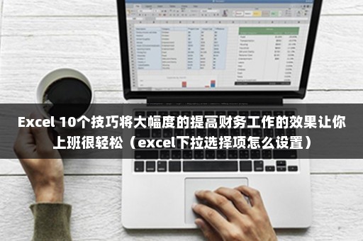 Excel 10个技巧将大幅度的提高财务工作的效果让你上班很轻松（excel下拉选择项怎么设置）