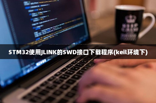 STM32使用JLINK的SWD接口下载程序(keil环境下)