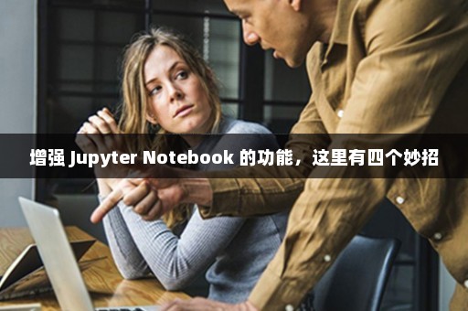 增强 Jupyter Notebook 的功能，这里有四个妙招