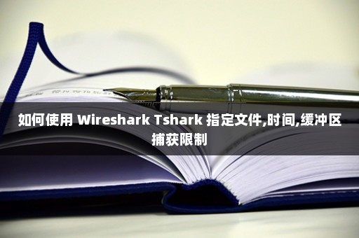 如何使用 Wireshark Tshark 指定文件,时间,缓冲区捕获限制