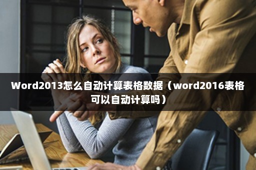 Word2013怎么自动计算表格数据（word2016表格可以自动计算吗）