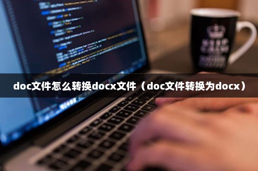 doc文件怎么转换docx文件（doc文件转换为docx）