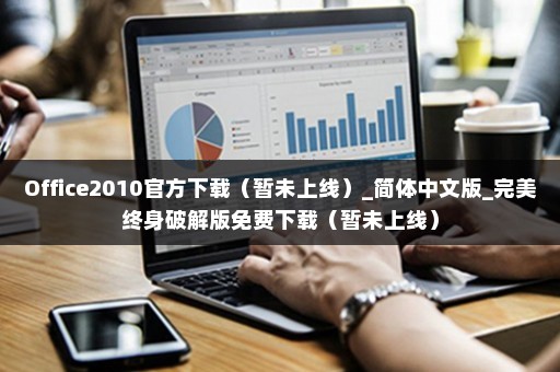 Office2010官方下载（暂未上线）_简体中文版_完美终身破解版免费下载（暂未上线）