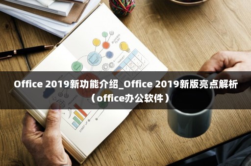 Office 2019新功能介绍_Office 2019新版亮点解析（office办公软件）