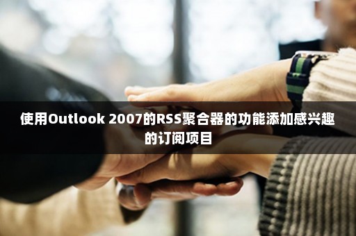 使用Outlook 2007的RSS聚合器的功能添加感兴趣的订阅项目