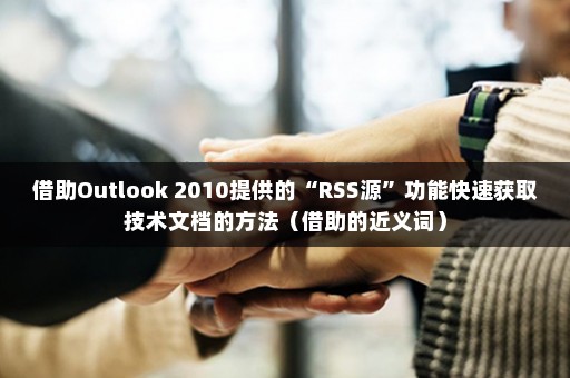 借助Outlook 2010提供的“RSS源”功能快速获取技术文档的方法（借助的近义词）