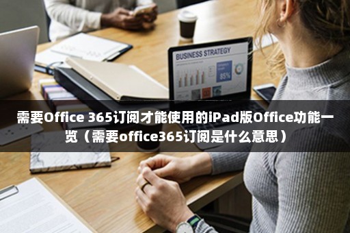 需要Office 365订阅才能使用的iPad版Office功能一览（需要office365订阅是什么意思）