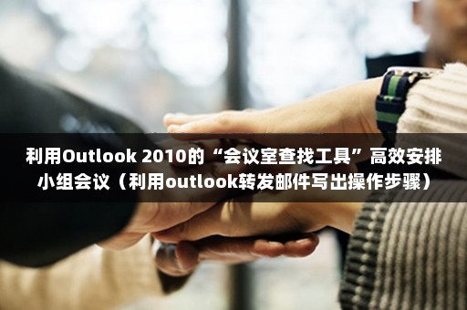 利用Outlook 2010的“会议室查找工具”高效安排小组会议（利用outlook转发邮件写出操作步骤）
