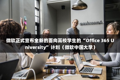 微软正式宣布全新的面向高校学生的“Office 365 University”计划（微软中国大学）