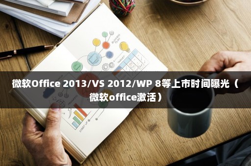 微软Office 2013/VS 2012/WP 8等上市时间曝光（微软office激活）