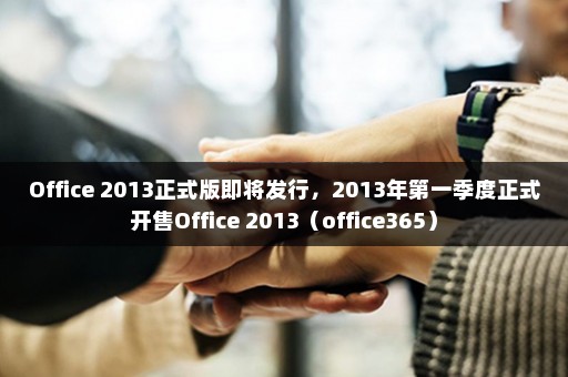 Office 2013正式版即将发行，2013年第一季度正式开售Office 2013（office365）