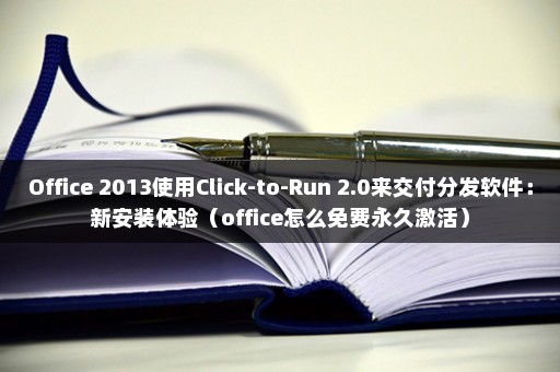 Office 2013使用Click-to-Run 2.0来交付分发软件：新安装体验（office怎么免费永久激活）