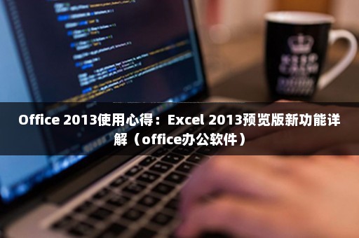 Office 2013使用心得：Excel 2013预览版新功能详解（office办公软件）