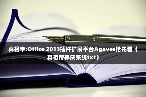 真相帝:Office 2013插件扩展平台Agaves抢先看（真相帝养成系统txt）