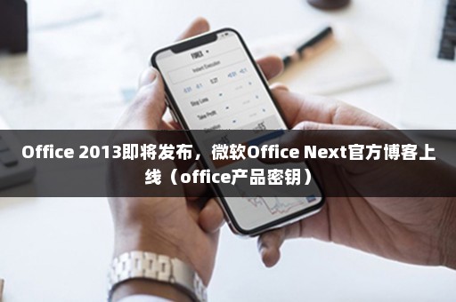 Office 2013即将发布，微软Office Next官方博客上线（office产品密钥）