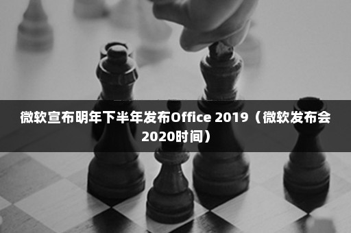 微软宣布明年下半年发布Office 2019（微软发布会2020时间）