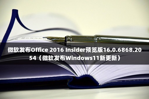 微软发布Office 2016 Insider预览版16.0.6868.2054（微软发布Windows11新更新）
