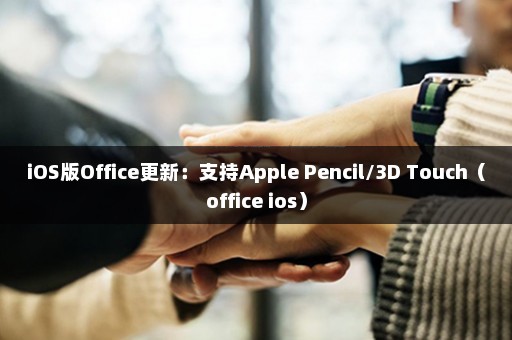 iOS版Office更新：支持Apple Pencil/3D Touch（office ios）
