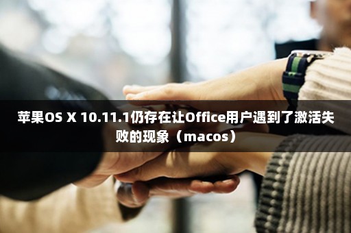 苹果OS X 10.11.1仍存在让Office用户遇到了激活失败的现象（macos）